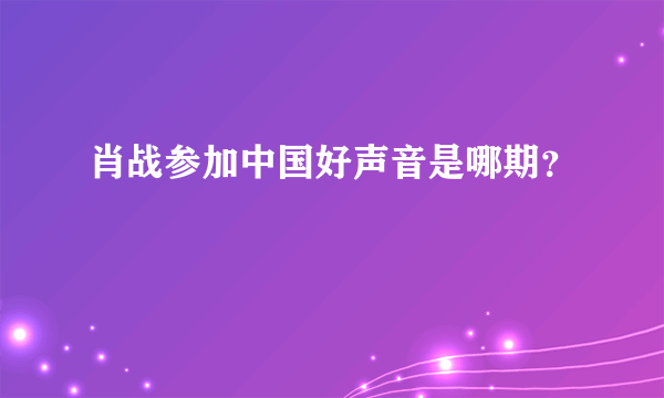 肖战参加中国好声音是哪期？