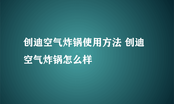 创迪空气炸锅使用方法 创迪空气炸锅怎么样