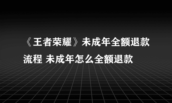 《王者荣耀》未成年全额退款流程 未成年怎么全额退款