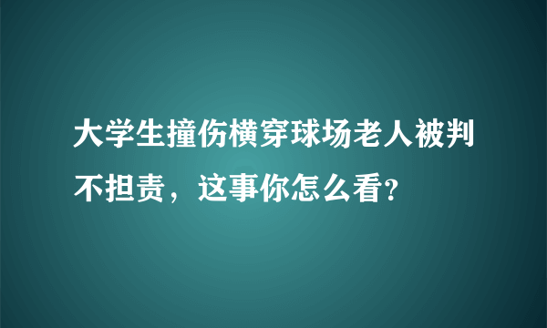 大学生撞伤横穿球场老人被判不担责，这事你怎么看？