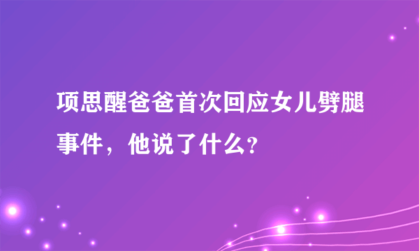 项思醒爸爸首次回应女儿劈腿事件，他说了什么？