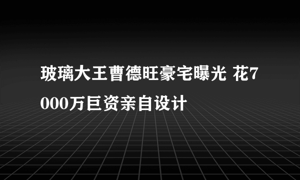 玻璃大王曹德旺豪宅曝光 花7000万巨资亲自设计