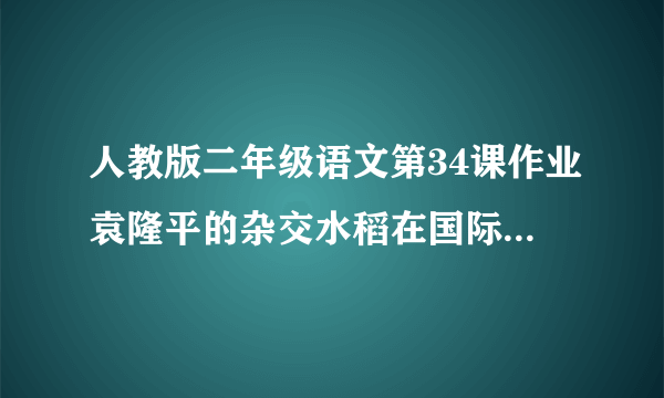 人教版二年级语文第34课作业袁隆平的杂交水稻在国际上被誉为什么