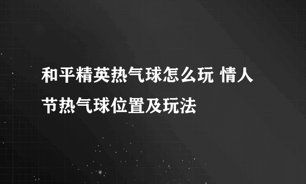 和平精英热气球怎么玩 情人节热气球位置及玩法