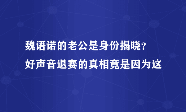 魏语诺的老公是身份揭晓？ 好声音退赛的真相竟是因为这