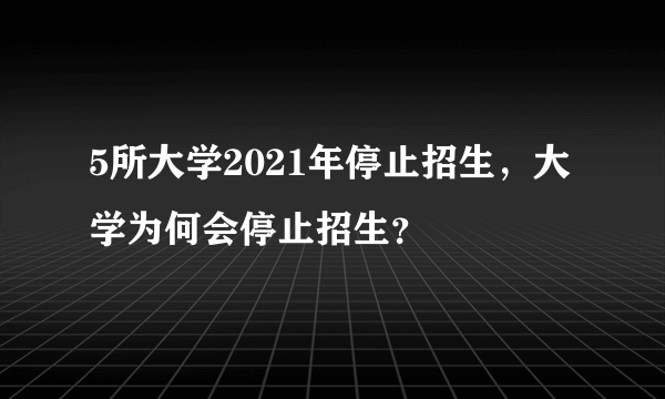 5所大学2021年停止招生，大学为何会停止招生？