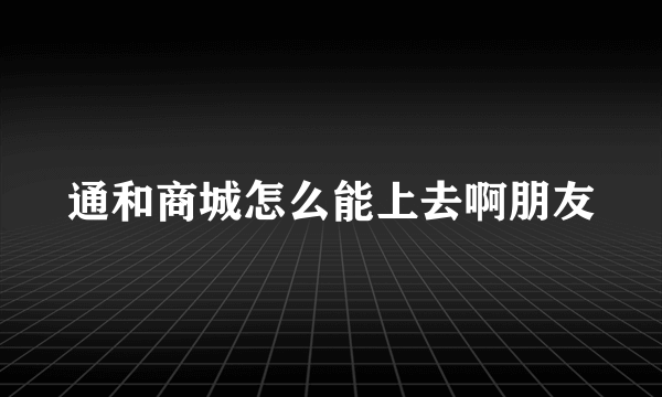 通和商城怎么能上去啊朋友