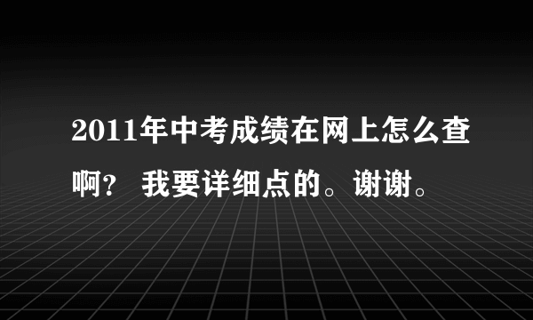 2011年中考成绩在网上怎么查啊？ 我要详细点的。谢谢。