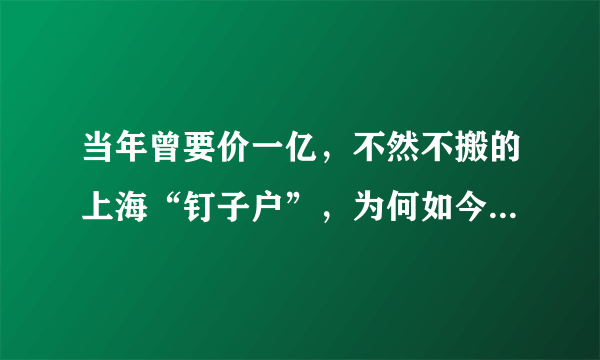 当年曾要价一亿，不然不搬的上海“钉子户”，为何如今却后悔了？