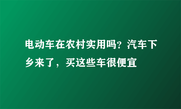 电动车在农村实用吗？汽车下乡来了，买这些车很便宜