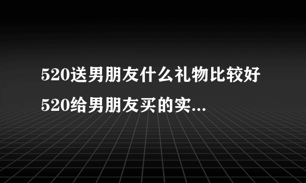 520送男朋友什么礼物比较好 520给男朋友买的实用性礼物