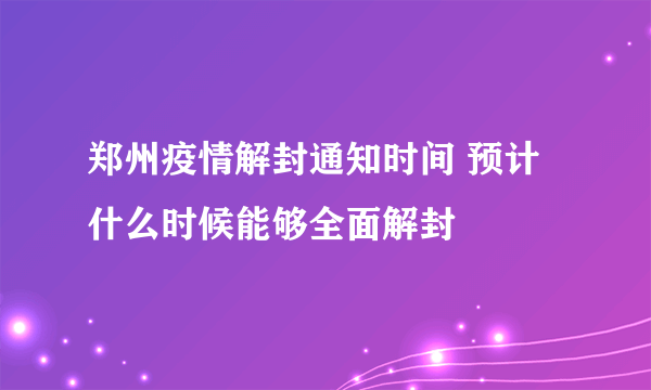 郑州疫情解封通知时间 预计什么时候能够全面解封