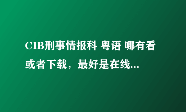 CIB刑事情报科 粤语 哪有看或者下载，最好是在线看的。。重点是“粤语”.