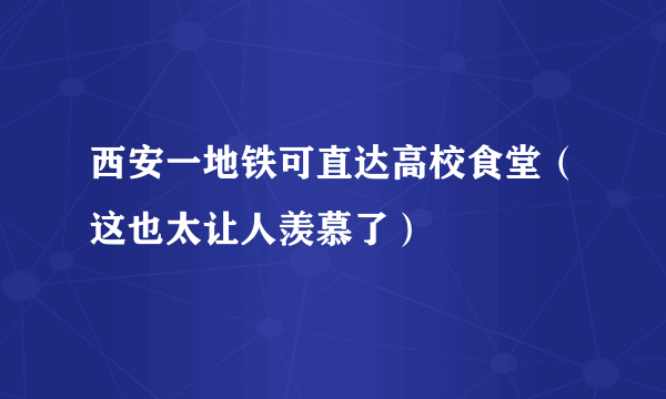 西安一地铁可直达高校食堂（这也太让人羡慕了）