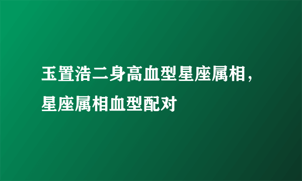 玉置浩二身高血型星座属相，星座属相血型配对