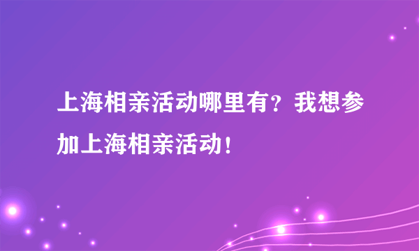 上海相亲活动哪里有？我想参加上海相亲活动！