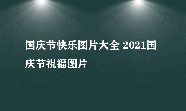 国庆节快乐图片大全 2021国庆节祝福图片