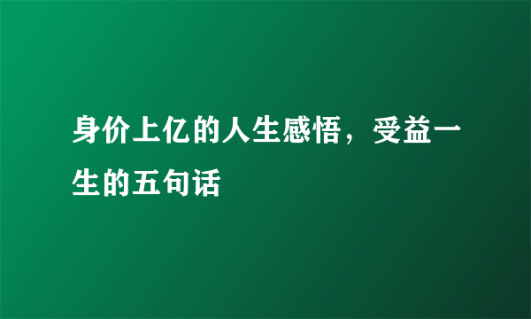 身价上亿的人生感悟，受益一生的五句话