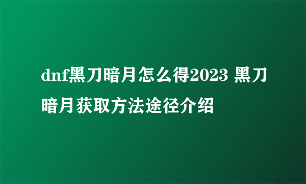 dnf黑刀暗月怎么得2023 黑刀暗月获取方法途径介绍