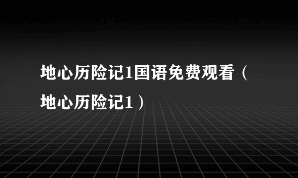 地心历险记1国语免费观看（地心历险记1）