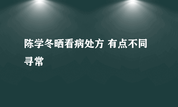 陈学冬晒看病处方 有点不同寻常