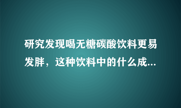 研究发现喝无糖碳酸饮料更易发胖，这种饮料中的什么成分更容易让人发胖？