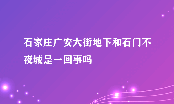 石家庄广安大街地下和石门不夜城是一回事吗