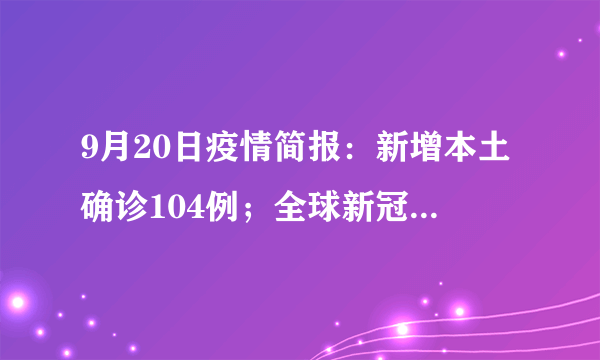 9月20日疫情简报：新增本土确诊104例；全球新冠肺炎确诊病例超6.0924亿例；未来仍将出现新冠感染潮