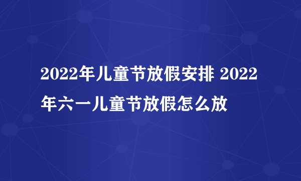 2022年儿童节放假安排 2022年六一儿童节放假怎么放