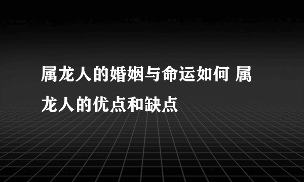 属龙人的婚姻与命运如何 属龙人的优点和缺点