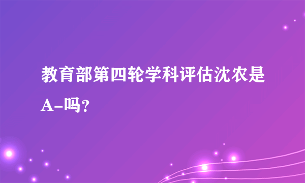 教育部第四轮学科评估沈农是A-吗？