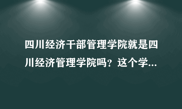 四川经济干部管理学院就是四川经济管理学院吗？这个学校怎么样？请问如何到达那所学校？谢谢！