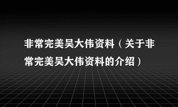 非常完美吴大伟资料（关于非常完美吴大伟资料的介绍）