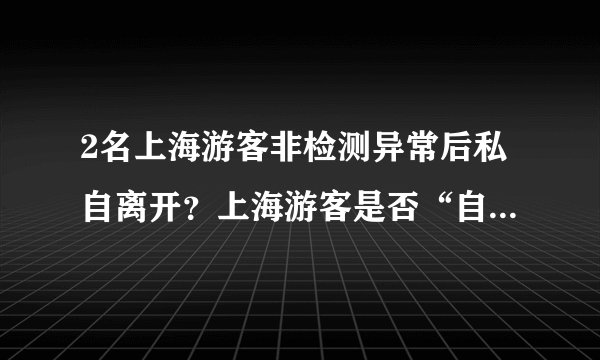 2名上海游客非检测异常后私自离开？上海游客是否“自行离开”