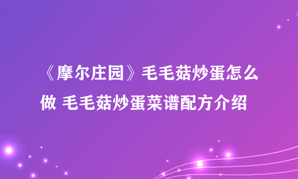 《摩尔庄园》毛毛菇炒蛋怎么做 毛毛菇炒蛋菜谱配方介绍