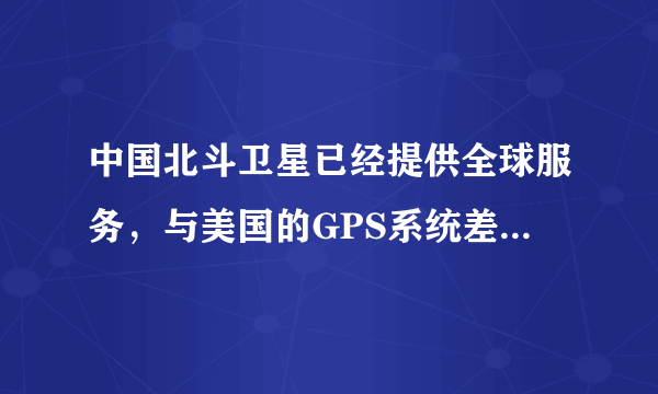 中国北斗卫星已经提供全球服务，与美国的GPS系统差距多大？