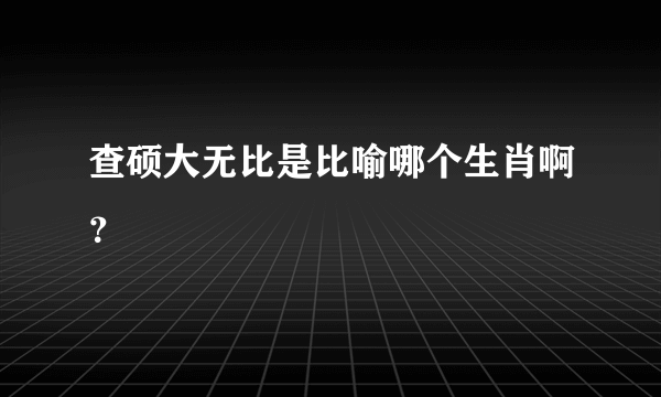 查硕大无比是比喻哪个生肖啊？