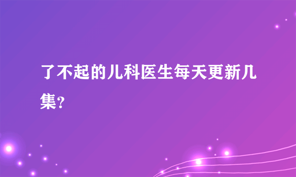 了不起的儿科医生每天更新几集？