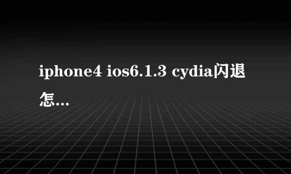 iphone4 ios6.1.3 cydia闪退怎么处理??