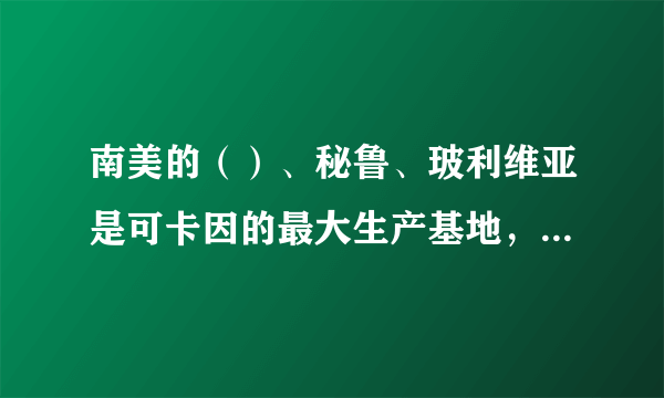 南美的（）、秘鲁、玻利维亚是可卡因的最大生产基地，俗称“银三角”。（）