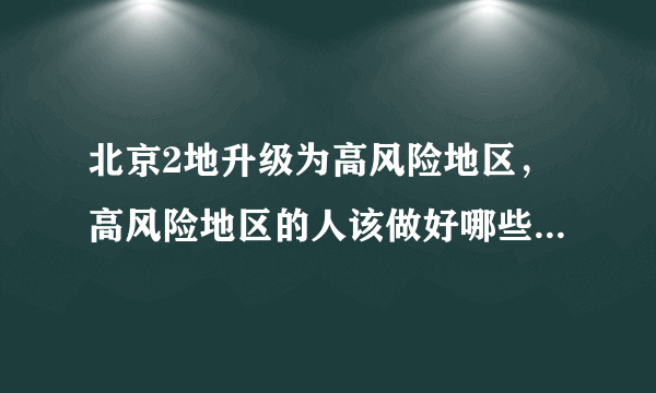 北京2地升级为高风险地区，高风险地区的人该做好哪些防疫措施？