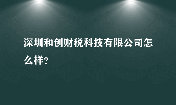 深圳和创财税科技有限公司怎么样？