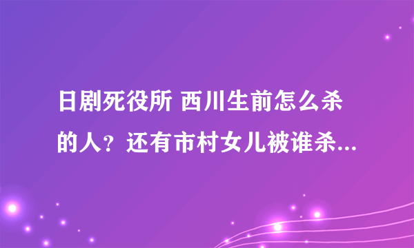 日剧死役所 西川生前怎么杀的人？还有市村女儿被谁杀的 幸子下落如何？？？好想知道?