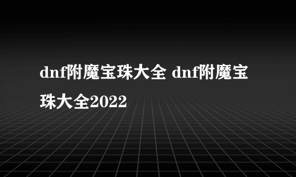 dnf附魔宝珠大全 dnf附魔宝珠大全2022