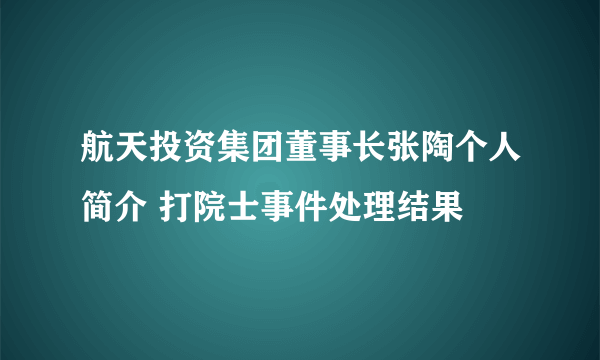 航天投资集团董事长张陶个人简介 打院士事件处理结果