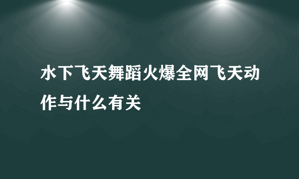 水下飞天舞蹈火爆全网飞天动作与什么有关