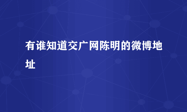 有谁知道交广网陈明的微博地址