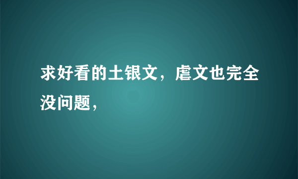 求好看的土银文，虐文也完全没问题，