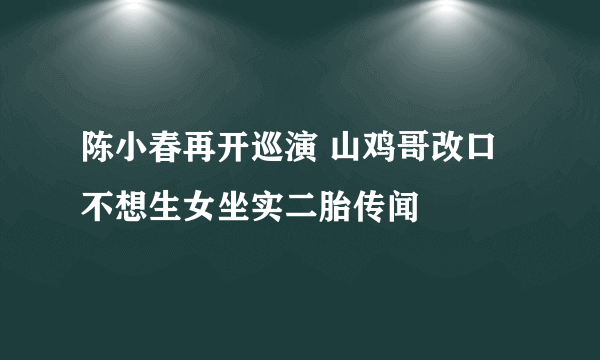 陈小春再开巡演 山鸡哥改口不想生女坐实二胎传闻