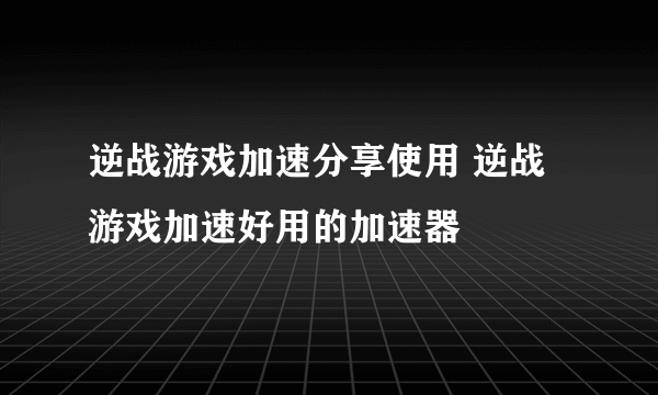 逆战游戏加速分享使用 逆战游戏加速好用的加速器